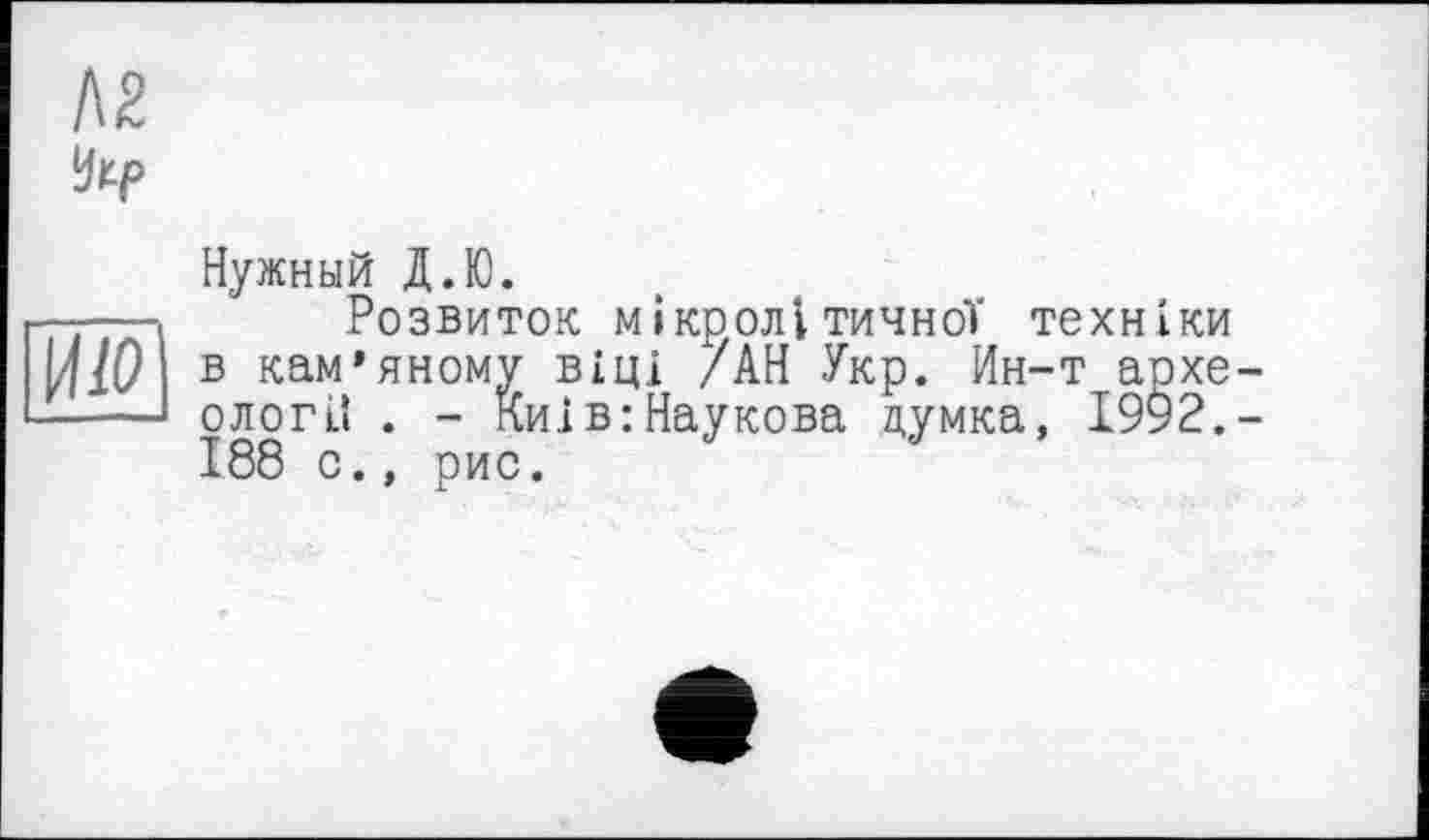 ﻿Нужный Д.Ю.
Розвиток мі кролі тичної техніки в кам’яному віці /АН Укр. Ин-т архе ології . - Киї в: Наукова думка, 1992. 188 о., рис.